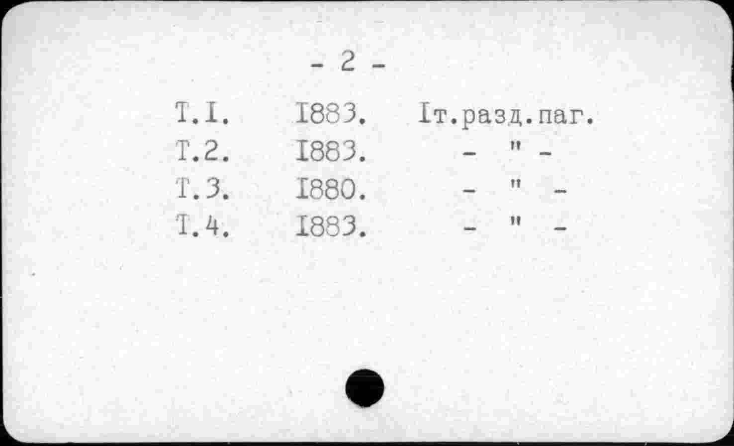 ﻿- г -
Т. I.	1883.	1т.разд.паг.
T. 2.	1883.	И
т.з.	I860.	Г| и
Т.4.	1883.	и